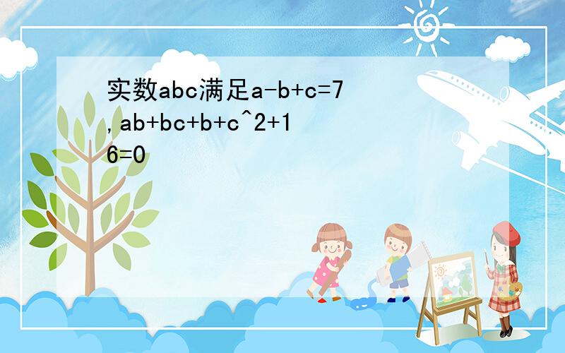 实数abc满足a-b+c=7,ab+bc+b+c^2+16=0