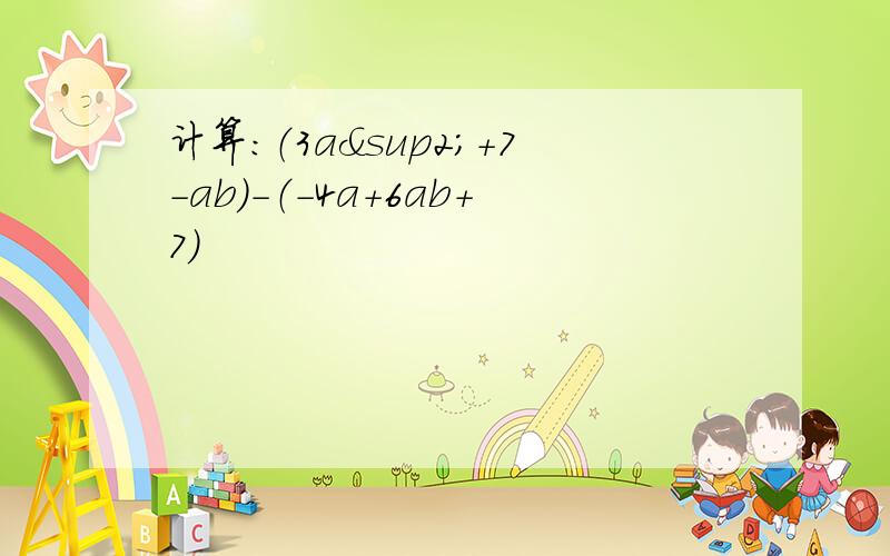计算：（3a²+7-ab）-（-4a+6ab+7）