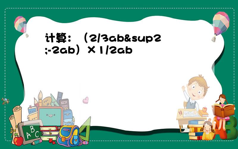 计算：（2/3ab²-2ab）×1/2ab