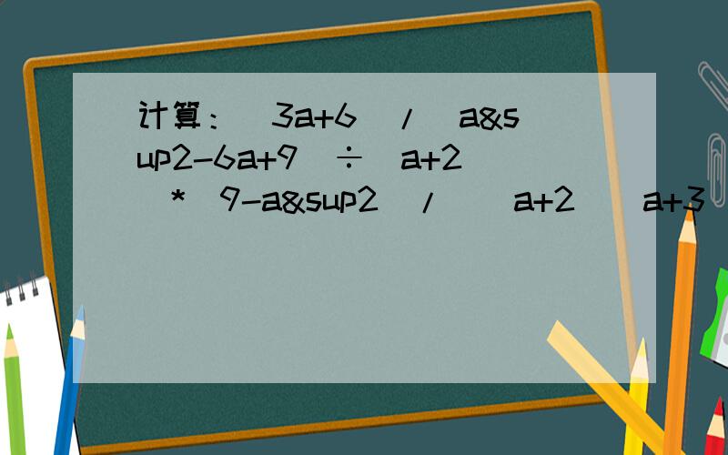 计算：（3a+6）/（a²-6a+9）÷（a+2）*（9-a²）/（（a+2）（a+3））