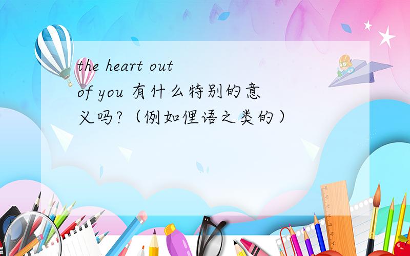 the heart out of you 有什么特别的意义吗?（例如俚语之类的）