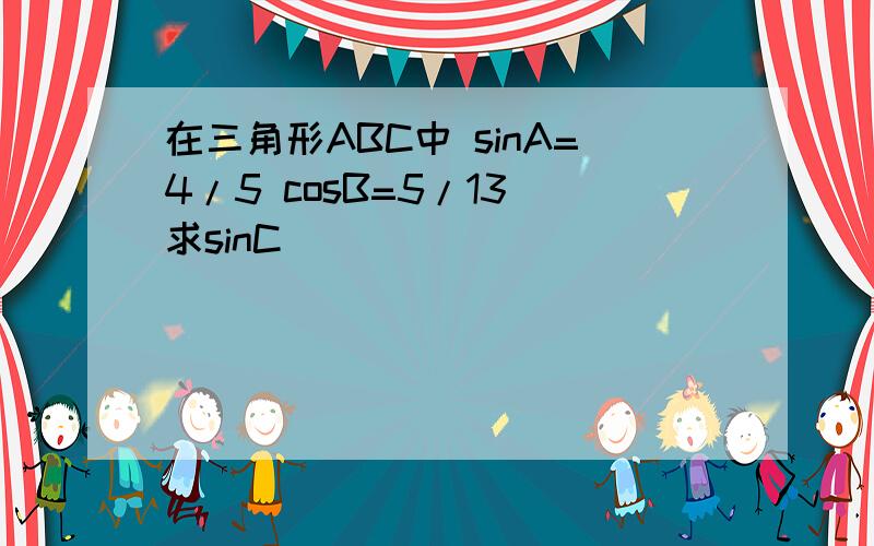 在三角形ABC中 sinA=4/5 cosB=5/13 求sinC