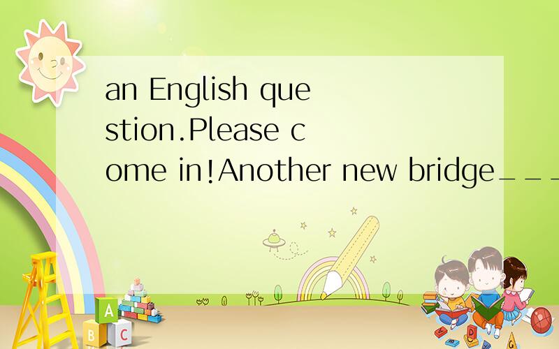 an English question.Please come in!Another new bridge_____(build)over the river last year.You must say why!