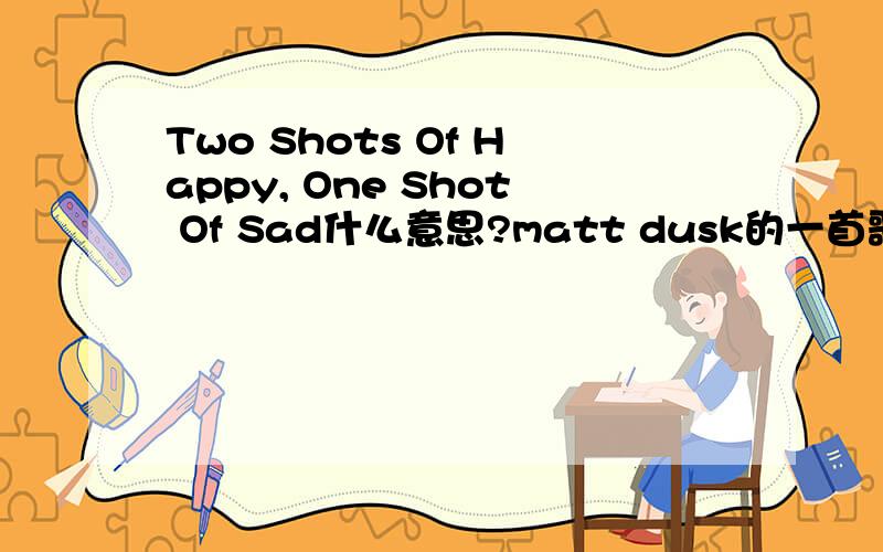 Two Shots Of Happy, One Shot Of Sad什么意思?matt dusk的一首歌名Two Shots Of Happy, One Shot Of Sad这句什么意思?我查了很多字典,Shot的所有意思放在这里都不是很恰当这首歌在线试听：http://www.google.cn/music/al