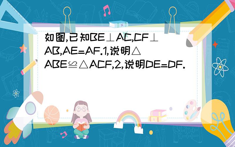 如图,已知BE⊥AC,CF⊥AB,AE=AF.1,说明△ABE≌△ACF,2,说明DE=DF.