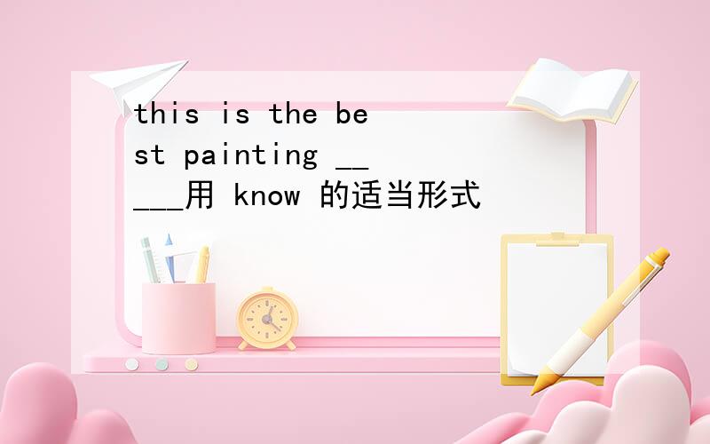 this is the best painting _____用 know 的适当形式