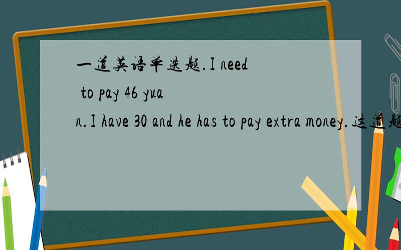 一道英语单选题.I need to pay 46 yuan.I have 30 and he has to pay extra money.这道题中为什么用extra?而不是other,others,rest之类的?