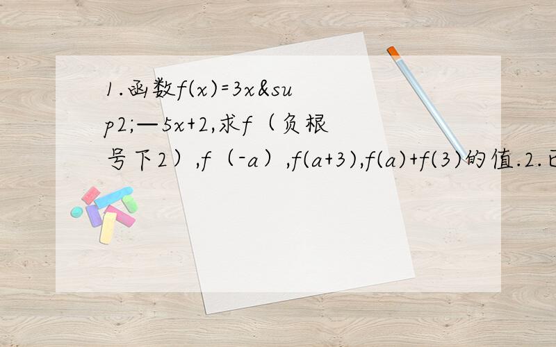1.函数f(x)=3x²—5x+2,求f（负根号下2）,f（-a）,f(a+3),f(a)+f(3)的值.2.已知函数f（x)=x-6分之x+2,（1）点（3,14）在f(x)的图象上吗?（2)当x=4时,求f(x)的值.（3）当f(x)=2时,求x的值.3.若f(x)=x²+bx+c,且f