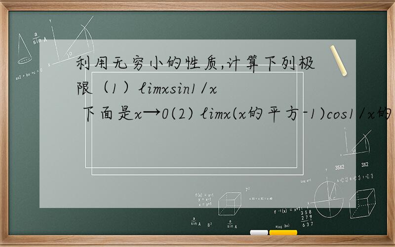 利用无穷小的性质,计算下列极限（1）limxsin1/x 下面是x→0(2) limx(x的平方-1)cos1/x的平方-1 下面是x→0