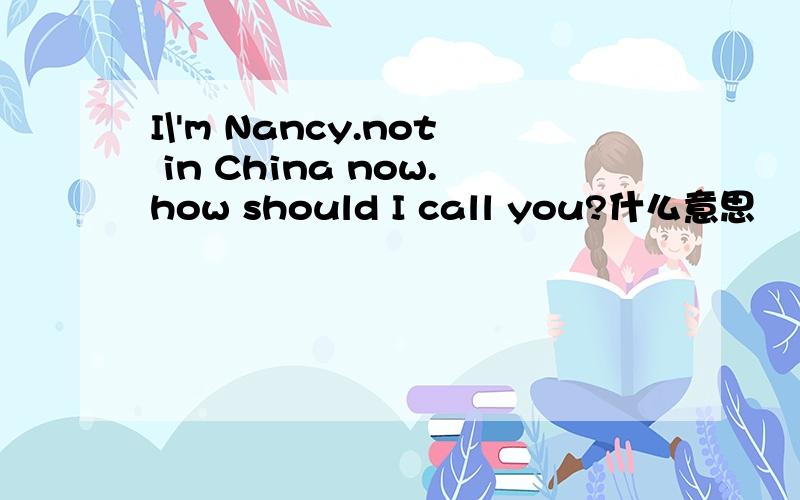 I\'m Nancy.not in China now.how should I call you?什么意思