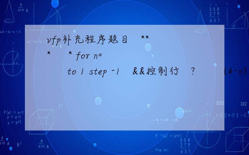 vfp补充程序题目   ***     * for n=      to 1 step -1   &&控制行   ?        (4-n)    &&空格数   for m=1 to             &&控制列       ?           &&星号            endfor