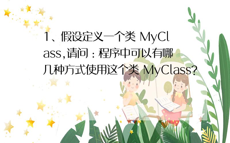 1、假设定义一个类 MyClass,请问：程序中可以有哪几种方式使用这个类 MyClass?