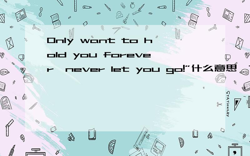 Only want to hold you forever,never let you go!”什么意思、?中文什么意思?jijiji