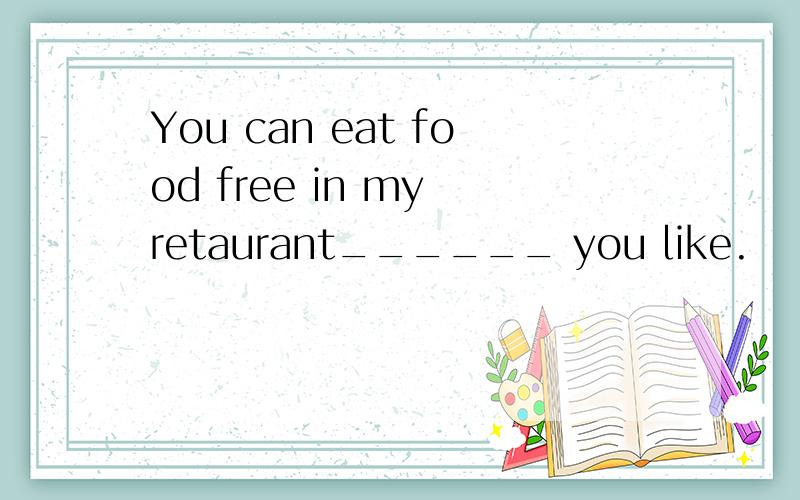 You can eat food free in my retaurant______ you like.