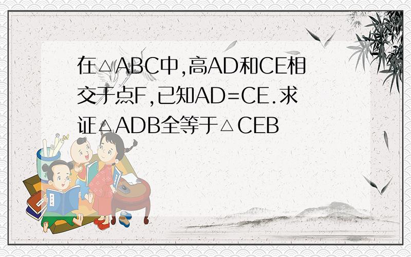 在△ABC中,高AD和CE相交于点F,已知AD=CE.求证△ADB全等于△CEB