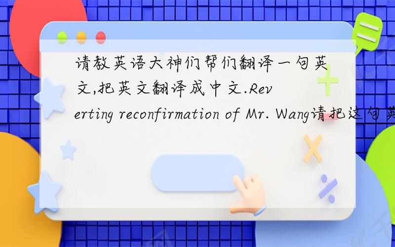 请教英语大神们帮们翻译一句英文,把英文翻译成中文.Reverting reconfirmation of Mr. Wang请把这句英文翻译成中文,Reverting这个词是什么意思?