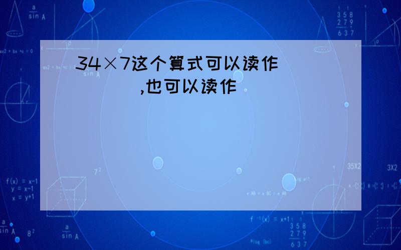 34×7这个算式可以读作(　　　 ),也可以读作(　　　 )．