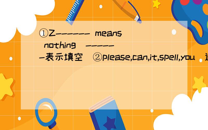 ①Z------ means nothing（------表示填空）②please,can,it,spell,you（连词成句）③I（形容词性所有格）④We need an e---------------- when we write wrong words.⑤We use a k---------- to open the door.⑥May I use your pencil s--