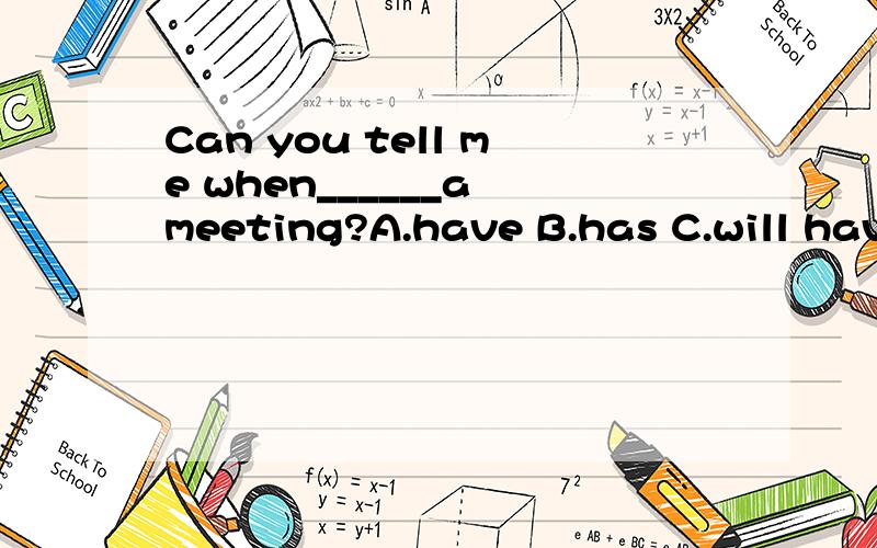 Can you tell me when______a meeting?A.have B.has C.will have D.to have选哪个 为什么？