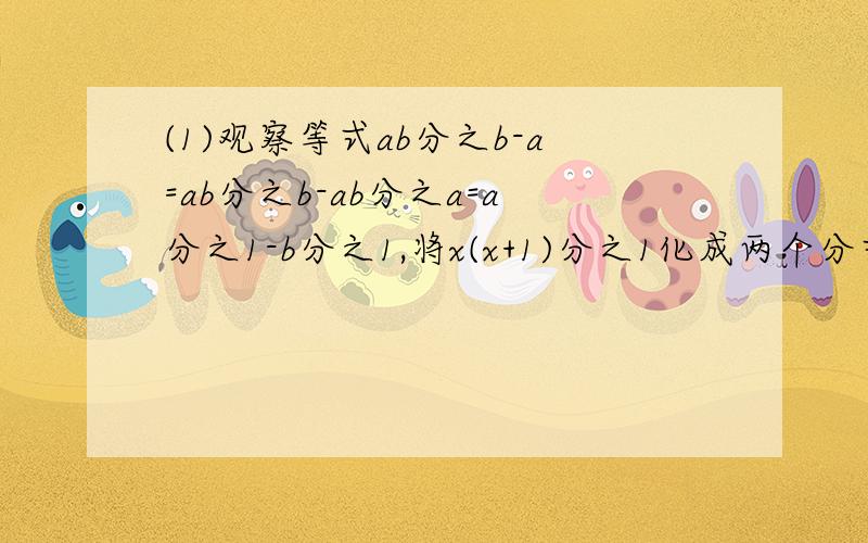 (1)观察等式ab分之b-a=ab分之b-ab分之a=a分之1-b分之1,将x(x+1)分之1化成两个分式的差的形式