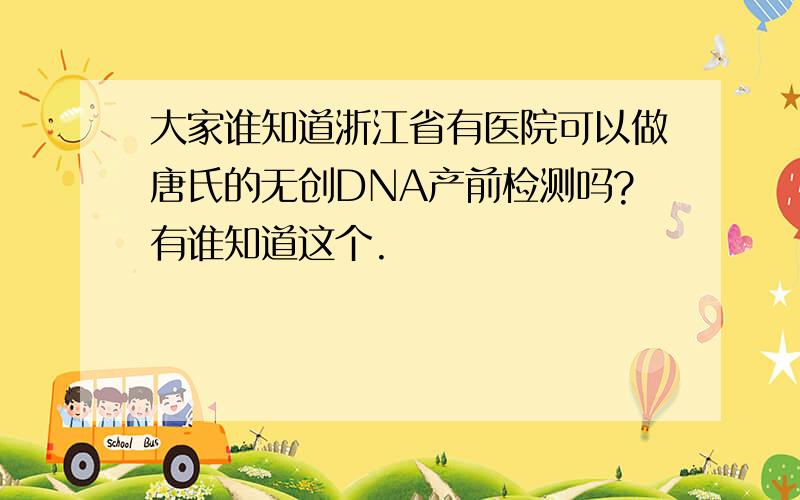 大家谁知道浙江省有医院可以做唐氏的无创DNA产前检测吗?有谁知道这个.