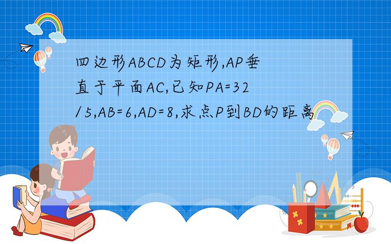 四边形ABCD为矩形,AP垂直于平面AC,已知PA=32/5,AB=6,AD=8,求点P到BD的距离