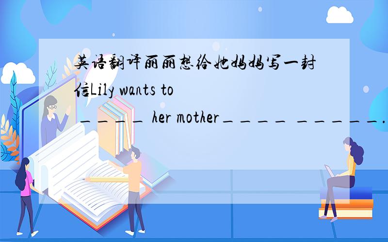 英语翻译丽丽想给她妈妈写一封信Lily wants to ____ her mother____ _____.