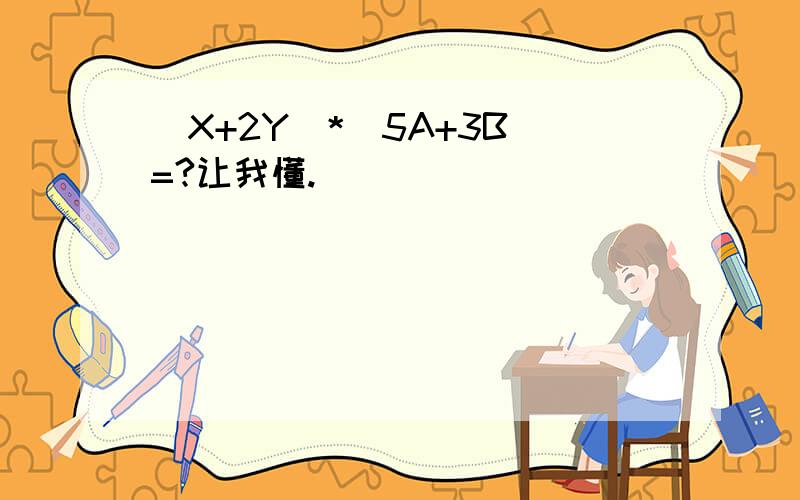 (X+2Y)*(5A+3B)=?让我懂.