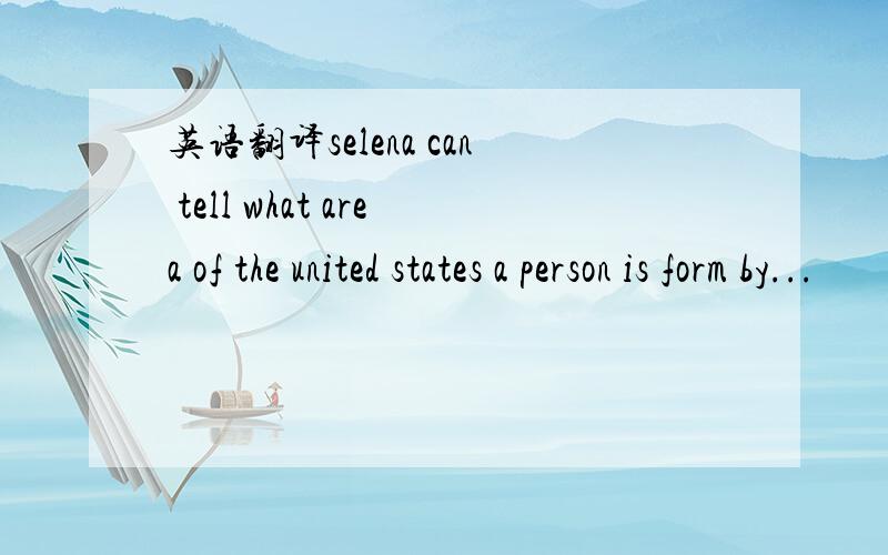 英语翻译selena can tell what area of the united states a person is form by...