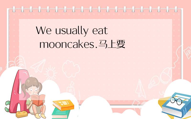 We usually eat mooncakes.马上要