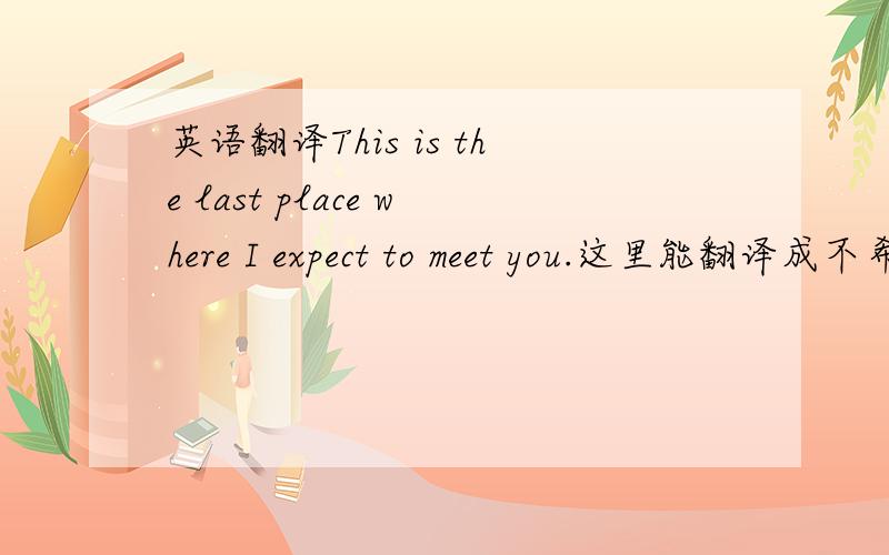 英语翻译This is the last place where I expect to meet you.这里能翻译成不希望遇见你吗?