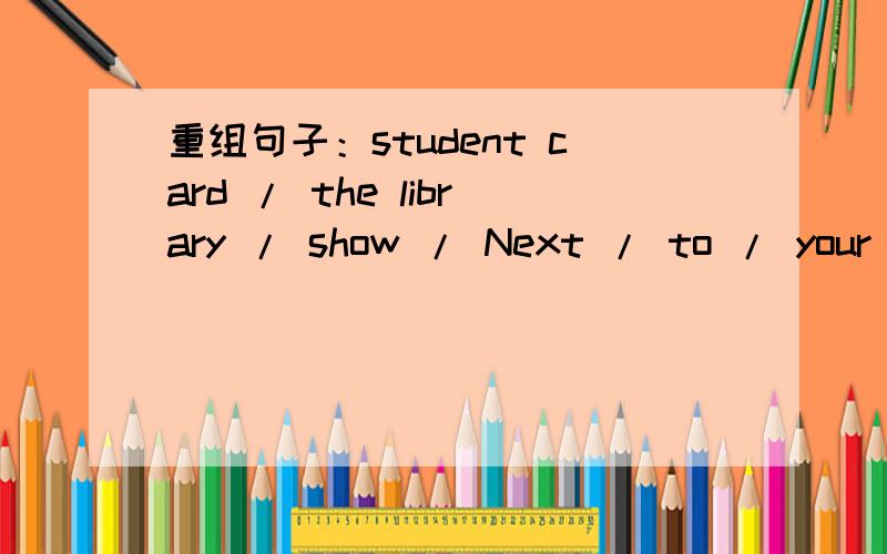 重组句子：student card / the library / show / Next / to / your /.Next 排第一