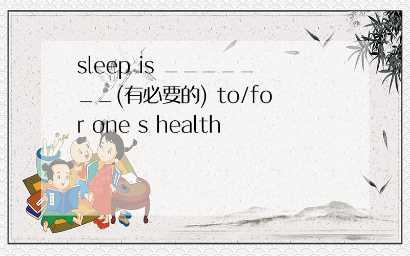 sleep is _______(有必要的) to/for one s health