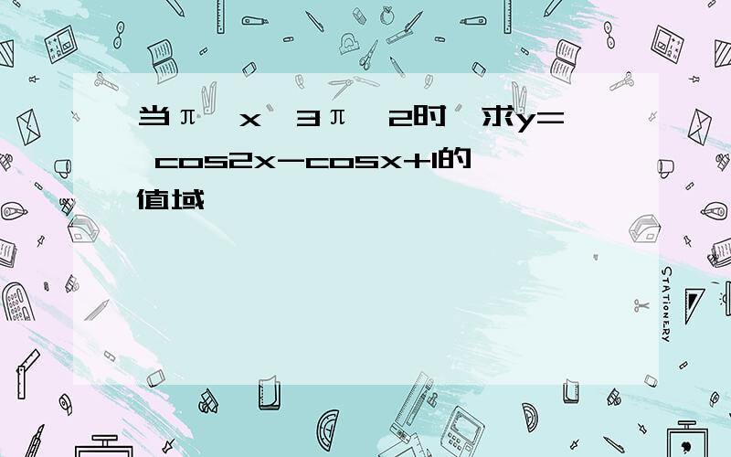 当π≤x≤3π÷2时,求y= cos2x-cosx+1的值域