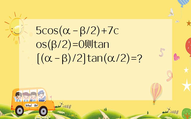 5cos(α-β/2)+7cos(β/2)=0则tan [(α-β)/2]tan(α/2)=?