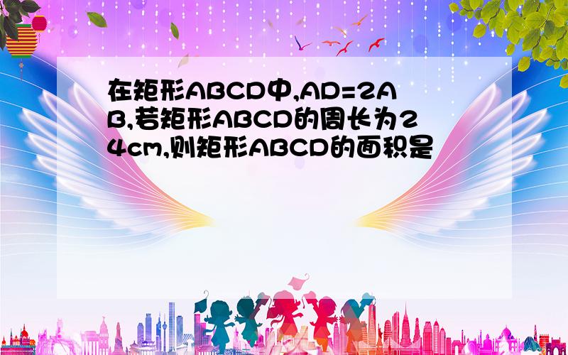 在矩形ABCD中,AD=2AB,若矩形ABCD的周长为24cm,则矩形ABCD的面积是