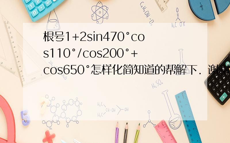 根号1+2sin470°cos110°/cos200°+cos650°怎样化简知道的帮解下．谢谢