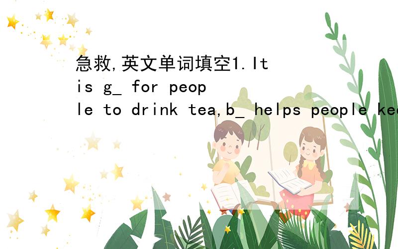 急救,英文单词填空1.It is g_ for people to drink tea,b_ helps people keep healthy.搜不到