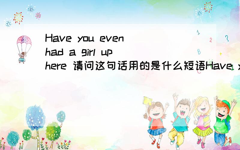 Have you even had a girl up here 请问这句话用的是什么短语Have you even had a girl up here  请问这句话用的是什么短语