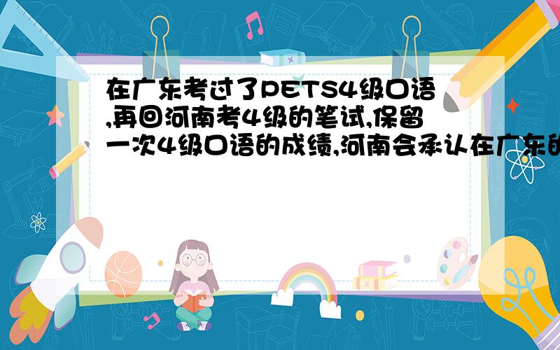 在广东考过了PETS4级口语,再回河南考4级的笔试,保留一次4级口语的成绩,河南会承认在广东的口试成绩吗?