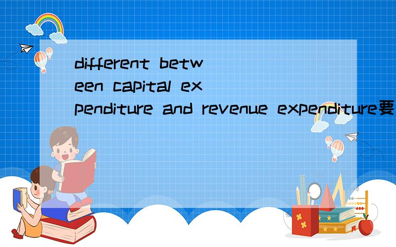 different between capital expenditure and revenue expenditure要英文解答谢谢