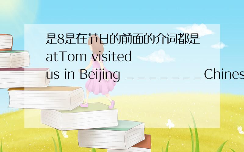 是8是在节日的前面的介词都是atTom visited us in Beijing _______Chinese New YearA.for B.in C.on D.at我们老师说选DWHY