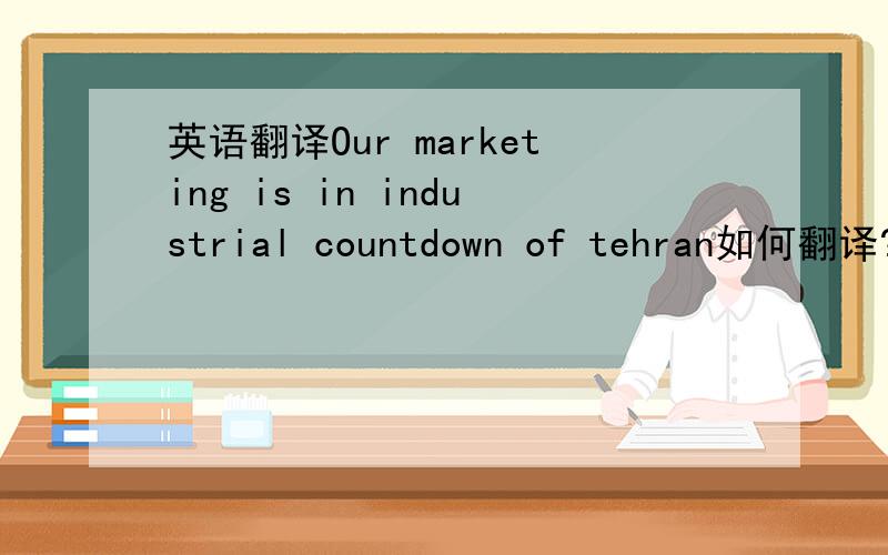 英语翻译Our marketing is in industrial countdown of tehran如何翻译?