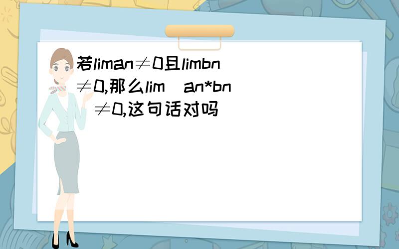 若liman≠0且limbn≠0,那么lim(an*bn)≠0,这句话对吗