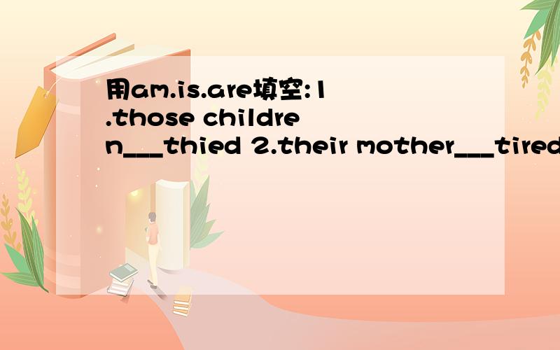 用am.is.are填空:1.those children___thied 2.their mother___tired,too