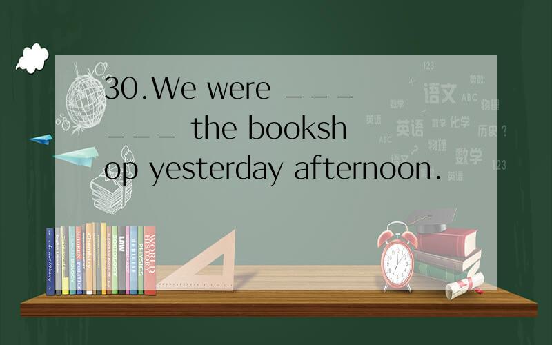 30.We were ______ the bookshop yesterday afternoon.