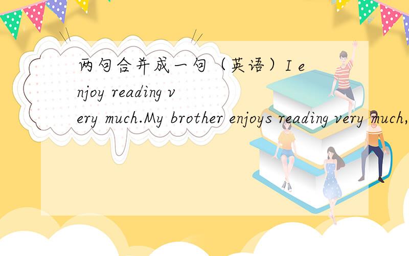 两句合并成一句（英语）I enjoy reading very much.My brother enjoys reading very much,too._________my brother _________I enjoy reading very much.