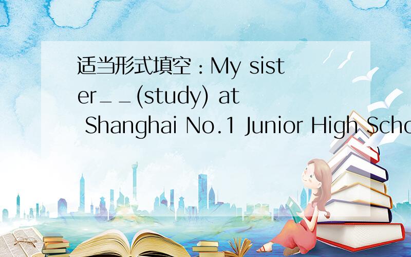 适当形式填空：My sister__(study) at Shanghai No.1 Junior High School.二.改句子The building next to the girls' dormitory is (the school clinic).对括号里提问  2.It takes about five minutes to get to school on foot.保持原句意