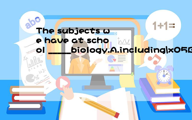 The subjects we have at school _____biology.A.including\x05B.include\x05C.included\x05D.to include