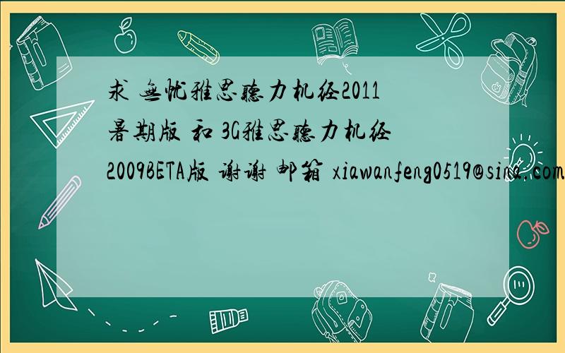 求 无忧雅思听力机经2011暑期版 和 3G雅思听力机经2009BETA版 谢谢 邮箱 xiawanfeng0519@sina.com同求密码!谢谢!